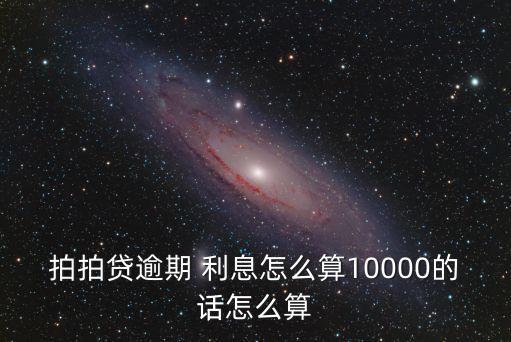 拍拍貸逾期 利息怎么算10000的話怎么算