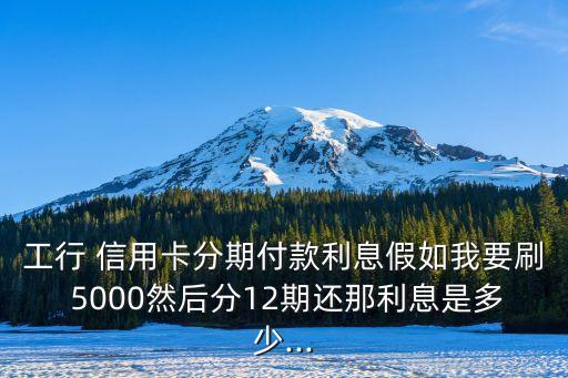 工行 信用卡分期付款利息假如我要刷 5000然后分12期還那利息是多少...