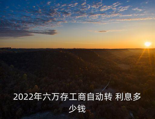 2022年六萬存工商自動轉(zhuǎn) 利息多少錢