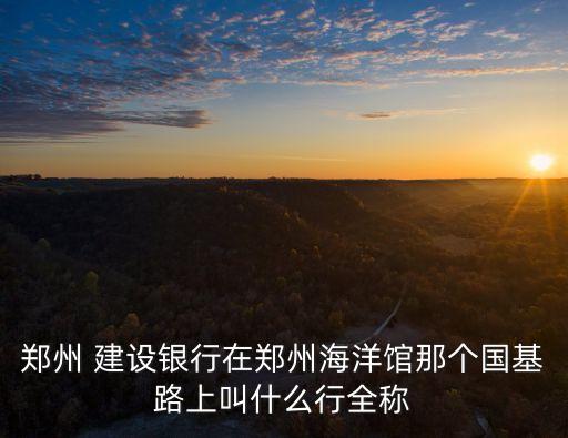 鄭州 建設(shè)銀行在鄭州海洋館那個(gè)國(guó)基路上叫什么行全稱