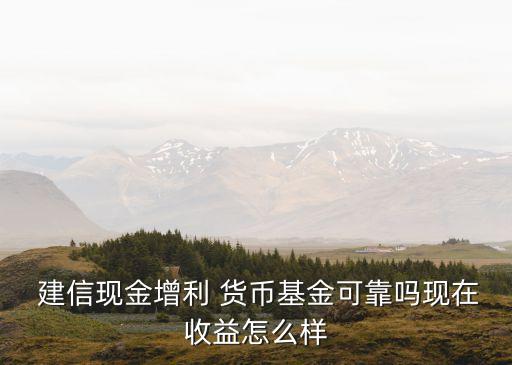  建信現(xiàn)金增利 貨幣基金可靠嗎現(xiàn)在收益怎么樣