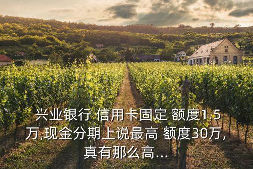  興業(yè)銀行 信用卡固定 額度1.5萬,現(xiàn)金分期上說最高 額度30萬,真有那么高...