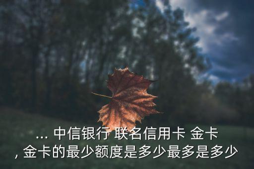 ... 中信銀行 聯(lián)名信用卡 金卡, 金卡的最少額度是多少最多是多少