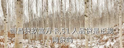 恒昌貸玖富萬卡,51 人品貸是正規(guī)網(wǎng)貸嗎