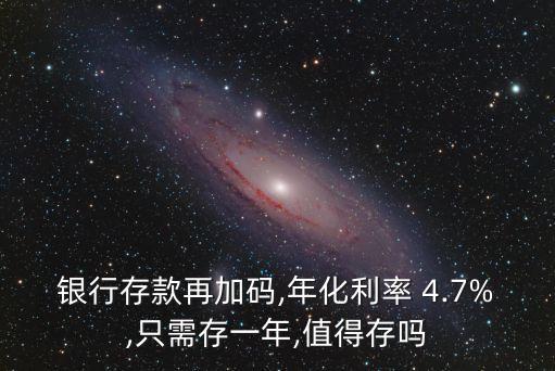 銀行存款再加碼,年化利率 4.7%,只需存一年,值得存嗎