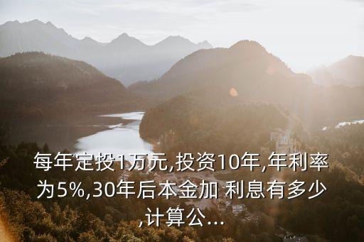 每年定投1萬(wàn)元,投資10年,年利率為5%,30年后本金加 利息有多少,計(jì)算公...
