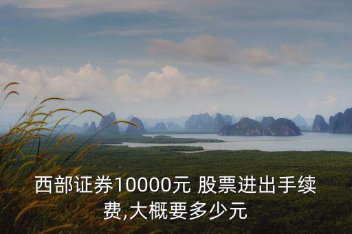 西部證券10000元 股票進出手續(xù)費,大概要多少元