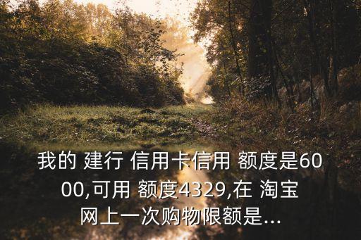 我的 建行 信用卡信用 額度是6000,可用 額度4329,在 淘寶網(wǎng)上一次購物限額是...