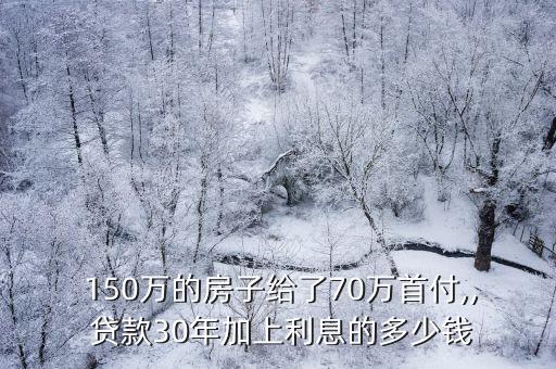  150萬的房子給了70萬首付,, 貸款30年加上利息的多少錢