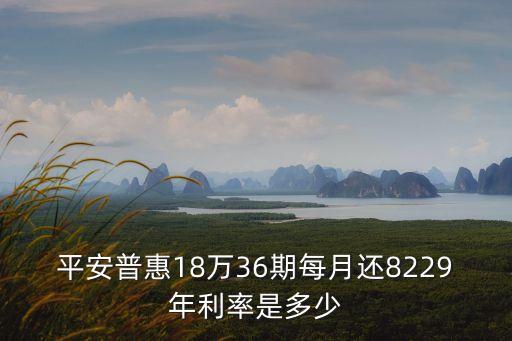 平安普惠18萬36期每月還8229年利率是多少