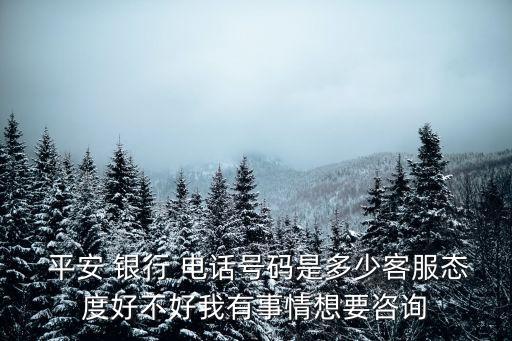  平安 銀行 電話號碼是多少客服態(tài)度好不好我有事情想要咨詢