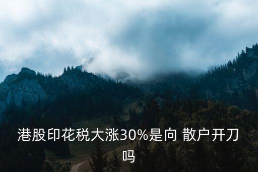 港股印花稅大漲30%是向 散戶開刀嗎