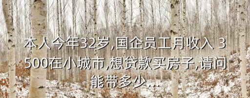 本人今年32歲,國企員工月收入 3500在小城市,想貸款買房子,請(qǐng)問能帶多少...