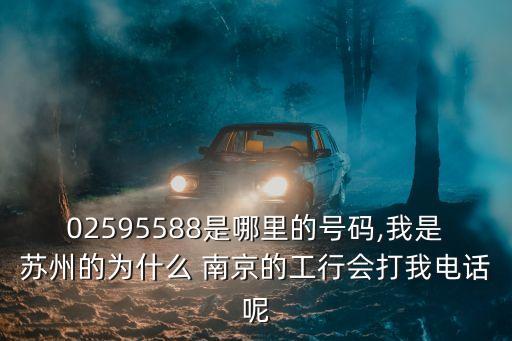 02595588是哪里的號碼,我是蘇州的為什么 南京的工行會打我電話呢