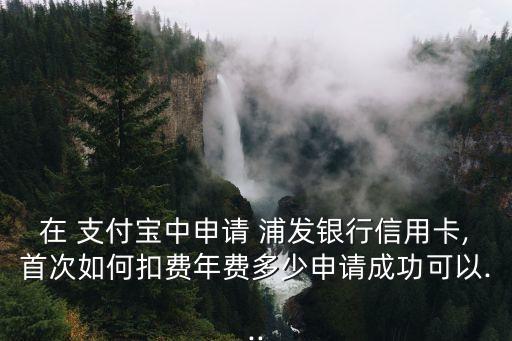 在 支付寶中申請 浦發(fā)銀行信用卡,首次如何扣費(fèi)年費(fèi)多少申請成功可以...