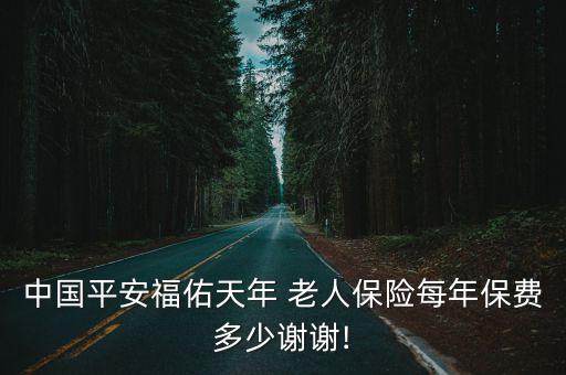 中國平安福佑天年 老人保險(xiǎn)每年保費(fèi)多少謝謝!