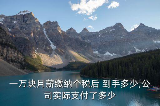 一萬(wàn)塊月薪繳納個(gè)稅后 到手多少,公司實(shí)際支付了多少