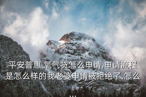 平安普惠 氧氣貸怎么申請,申請流程是怎么樣的我老婆申請被拒絕了,怎么...