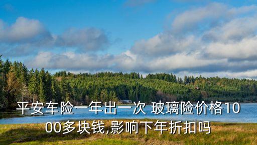 平安車險(xiǎn)一年出一次 玻璃險(xiǎn)價(jià)格1000多塊錢,影響下年折扣嗎