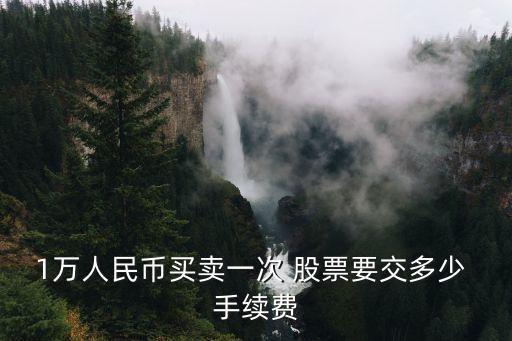 1萬人民幣買賣一次 股票要交多少 手續(xù)費