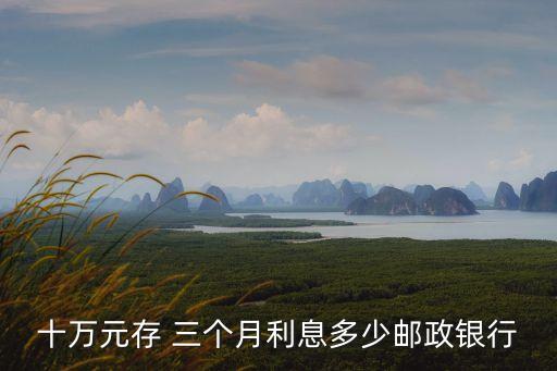 十萬(wàn)元存 三個(gè)月利息多少郵政銀行