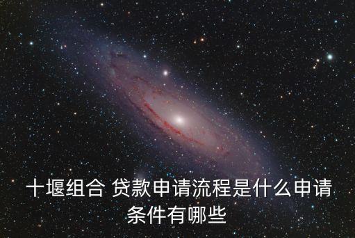  十堰組合 貸款申請流程是什么申請條件有哪些