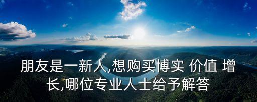朋友是一新人,想購買博實 價值 增長,哪位專業(yè)人士給予解答