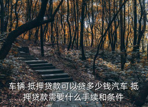 車輛 抵押貸款可以貸多少錢汽車 抵押貸款需要什么手續(xù)和條件