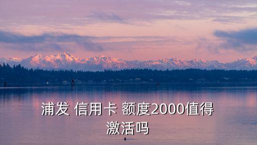  浦發(fā) 信用卡 額度2000值得 激活嗎
