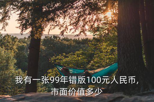 我有一張99年錯版100元人民幣,市面價值多少