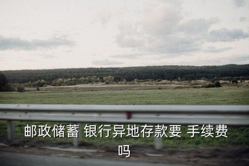 郵政銀行在外地取錢要多少手續(xù)費(fèi)多少,在郵政銀行買保險(xiǎn)理財(cái)可靠嗎安全嗎