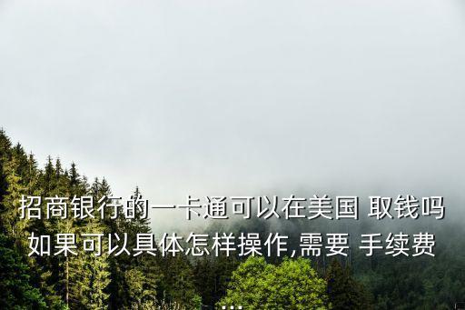 招商銀行的一卡通可以在美國(guó) 取錢嗎如果可以具體怎樣操作,需要 手續(xù)費(fèi)...