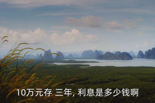 十萬(wàn)銀行三年利息多少,十萬(wàn)定期三年哪家銀行利息高