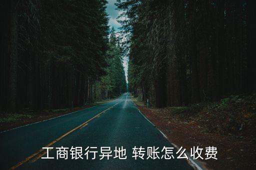 工商外地卡轉(zhuǎn)賬手續(xù)費(fèi)是多少錢,工商卡對(duì)卡轉(zhuǎn)賬有沒有手續(xù)費(fèi)