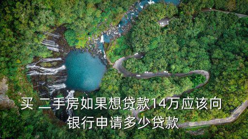 買 二手房如果想貸款14萬應該向 銀行申請多少貸款