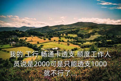 我的 工行 暢通卡透支 額度工作人員說是2000可是只能透支1000就不行了...