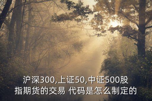 滬深300,上證50,中證500股指期貨的交易 代碼是怎么制定的