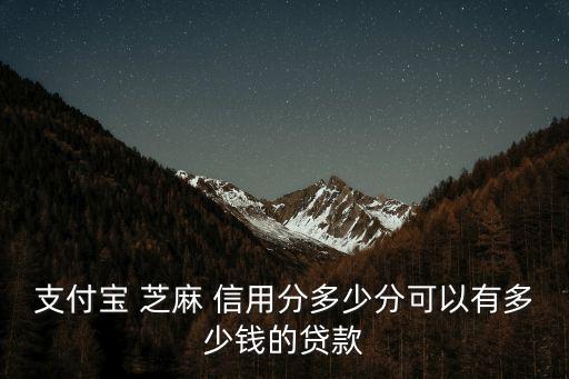 支付寶 芝麻 信用分多少分可以有多少錢(qián)的貸款