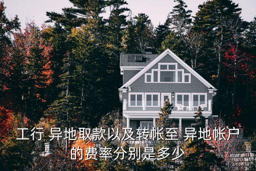 工行 異地取款以及轉帳至 異地帳戶的費率分別是多少