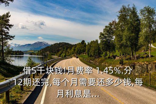 借5千塊錢!月費(fèi)率 1.45%.分12期還完,每個(gè)月需要還多少錢,每月利息是...