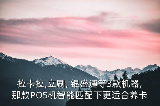 拉卡拉,立刷, 銀盛通等3款機(jī)器,那款POS機(jī)智能匹配下更適合養(yǎng)卡