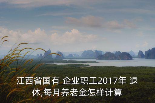 江西省國(guó)有 企業(yè)職工2017年 退休,每月養(yǎng)老金怎樣計(jì)算