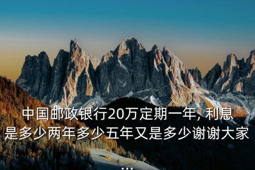 中國郵政銀行20萬定期一年, 利息是多少兩年多少五年又是多少謝謝大家...