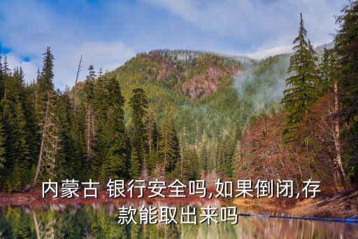  內(nèi)蒙古 銀行安全嗎,如果倒閉,存款能取出來嗎