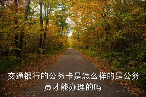  交通銀行的公務(wù)卡是怎么樣的是公務(wù)員才能辦理的嗎