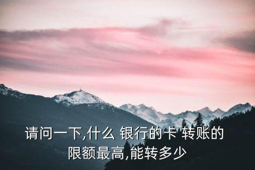 請問一下,什么 銀行的卡 轉(zhuǎn)賬的 限額最高,能轉(zhuǎn)多少