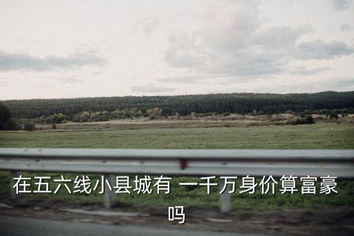 在五六線小縣城有 一千萬身價算富豪嗎