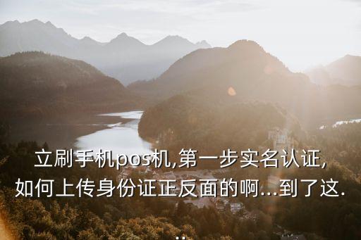 立刷手機(jī)pos機(jī),第一步實(shí)名認(rèn)證,如何上傳身份證正反面的啊…到了這...