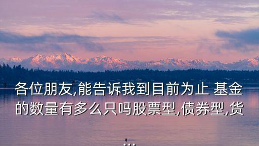 各位朋友,能告訴我到目前為止 基金的數(shù)量有多么只嗎股票型,債券型,貨...