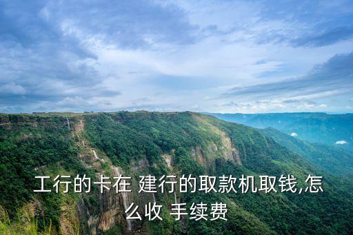  工行的卡在 建行的取款機(jī)取錢(qián),怎么收 手續(xù)費(fèi)